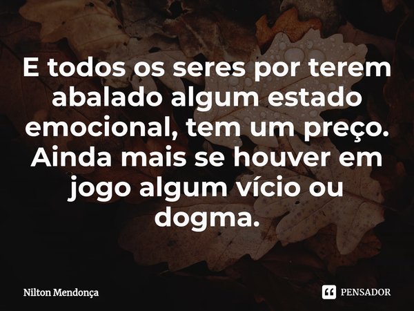 ⁠E todos os seres por terem abalado algum estado emocional, tem um preço.
Ainda mais se houver em jogo algum vício ou dogma.... Frase de Nilton Mendonça.