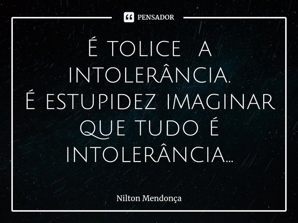 ⁠É tolice a intolerância.
É estupidez imaginar que tudo é intolerância...... Frase de Nilton Mendonça.