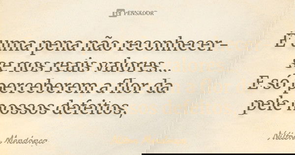 É uma pena não reconhecer-se nos reais valores... E só perceberem a flor da pele nossos defeitos,... Frase de Nilton Mendonça.