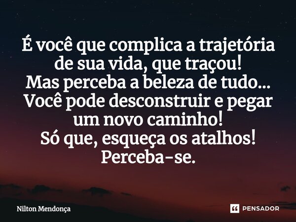 ⁠É você que complica a trajetória de sua vida, que traçou! Mas perceba a beleza de tudo... Você pode desconstruir e pegar um novo caminho! Só que, esqueça os at... Frase de Nilton Mendonça.