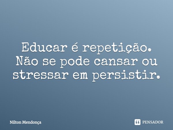 ⁠Educar é repetição. Não se pode cansar ou stressar em persistir.... Frase de Nilton Mendonça.