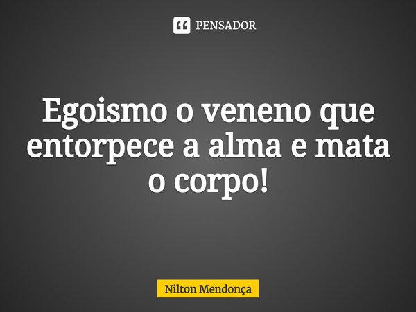 ⁠Egoismo o veneno que entorpece a alma e mata o corpo!... Frase de Nilton Mendonça.