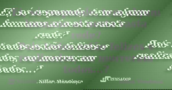 Ei, só responde, tem algum humano ai nesta vasta rede? Pois todos estão felizes e realizados, ou morreram todos...?... Frase de Nilton Mendonça.