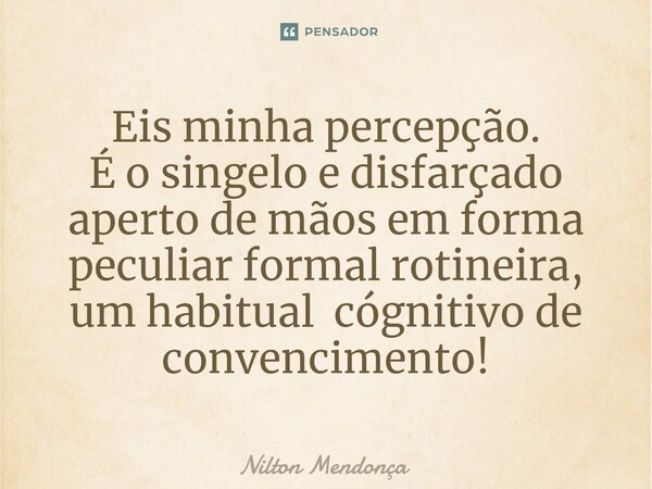 ⁠Eis minha percepção. É o singelo e disfarçado aperto de mãos em forma peculiar formal rotineira, um habitual cógnitivo de convencimento!... Frase de Nilton Mendonça.