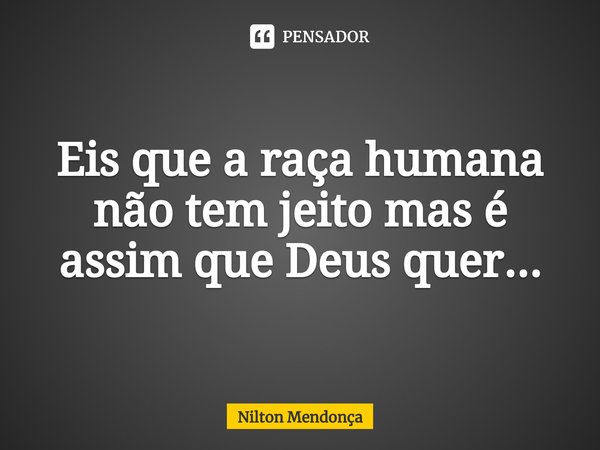 ⁠Eis que a raça humana não tem jeito mas é assim que Deus quer...... Frase de Nilton Mendonça.
