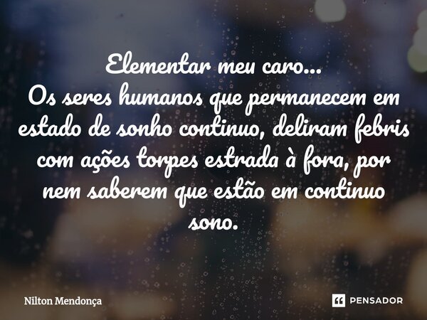 ⁠Elementar meu caro... Os seres humanos que permanecem em estado de sonho continuo, deliram febris com ações torpes estrada à fora, por nem saberem que estão em... Frase de Nilton Mendonça.