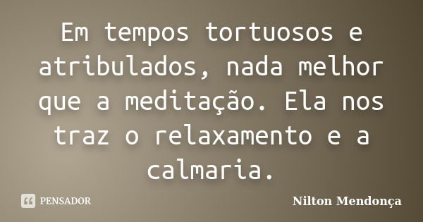 Em tempos tortuosos e atribulados, nada melhor que a meditação. Ela nos traz o relaxamento e a calmaria.... Frase de Nilton Mendonça.