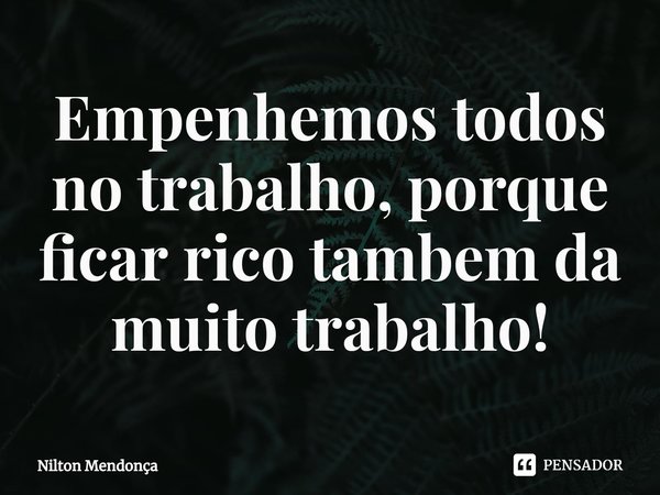 ⁠Empenhemos todos no trabalho, porque ficar rico tambem da muito trabalho!... Frase de Nilton Mendonça.