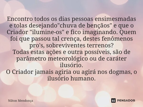 ⁠⁠Encontro todos os dias pessoas ensimesmadas e tolas desejando "chuva de bençãos" e que o Criador "ilumine-os" e fico imaginando. Quem foi ... Frase de Nilton Mendonça.