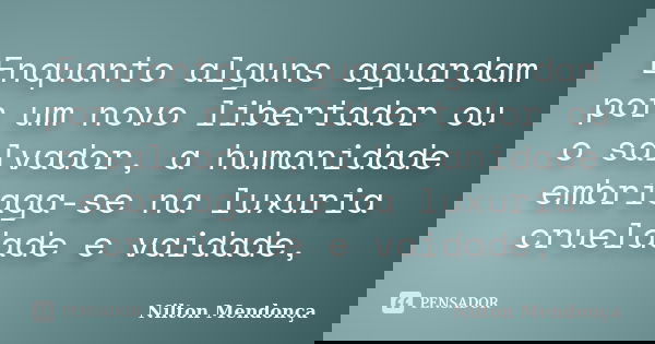 Enquanto alguns aguardam por um novo libertador ou o salvador, a humanidade embriaga-se na luxuria crueldade e vaidade,... Frase de Nilton Mendonça.