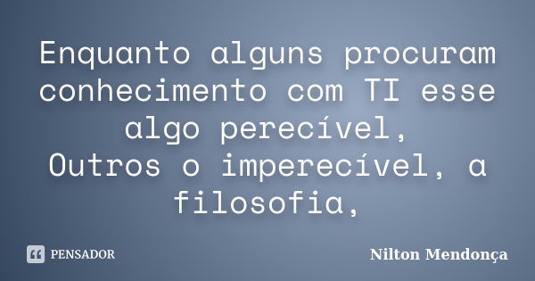 Enquanto alguns procuram conhecimento com TI esse algo perecível, Outros o imperecível, a filosofia,... Frase de Nilton Mendonça.