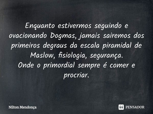 ⁠Enquanto estivermos seguindo e ovacionando Dogmas, jamais sairemos dos primeiros degraus da escala piramidal de Maslow, fisiologia, segurança. Onde o primordia... Frase de Nilton Mendonça.