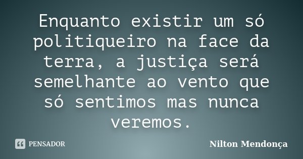 Enquanto existir um só politiqueiro na face da terra, a justiça será semelhante ao vento que só sentimos mas nunca veremos.... Frase de Nilton Mendonça.