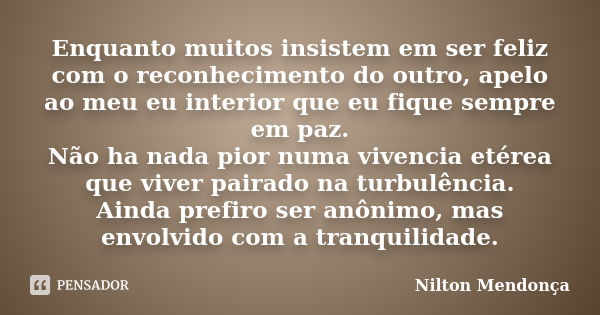 Enquanto muitos insistem em ser feliz com o reconhecimento do outro, apelo ao meu eu interior que eu fique sempre em paz. Não ha nada pior numa vivencia etérea ... Frase de Nilton Mendonça.