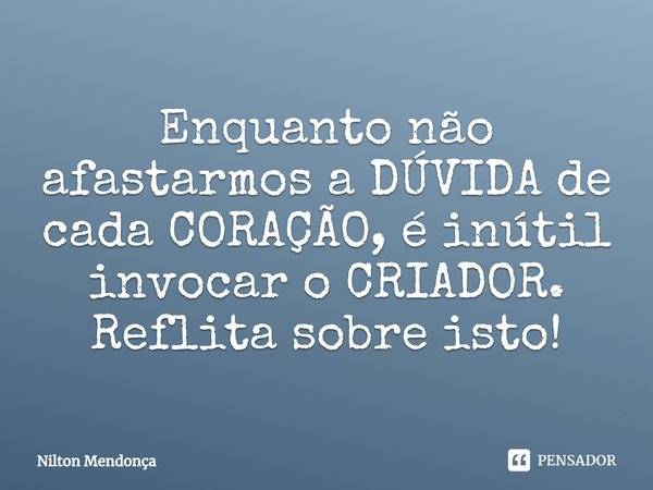 ⁠Enquanto não afastarmos a DÚVIDA de cada CORAÇÃO, é inútil invocar o CRIADOR.
Reflita sobre isto!... Frase de Nilton Mendonça.