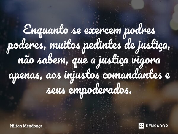 ⁠Enquanto se exercem podres poderes, muitos pedintes de justiça, não sabem, que a justiça vigora apenas, aos injustos comandantes e seus empoderados.... Frase de Nilton Mendonça.