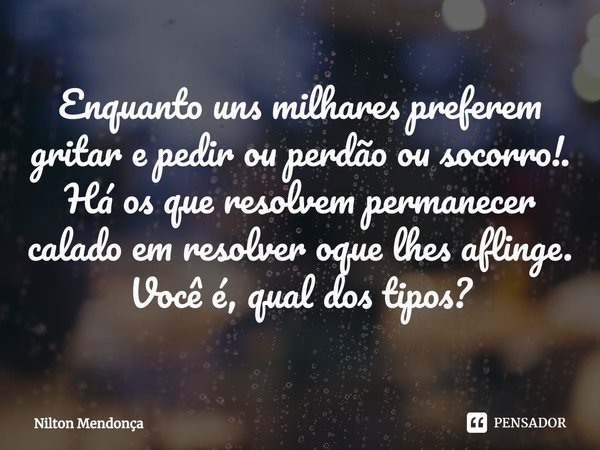 ⁠Enquanto uns milhares preferem gritar e pedir ou perdão ou socorro!.
Há os que resolvem permanecer calado em resolver oque lhes aflinge.
Você é, qual dos tipos... Frase de Nilton Mendonça.