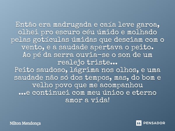 Então era madrugada e caía leve garoa, olhei pro escuro céu úmido e molhado pelas gotículas úmidas que desciam com o vento, e a saudade apertava o peito. Ao pé... Frase de Nilton Mendonça.