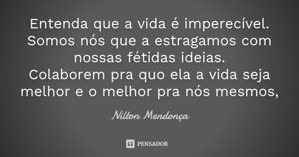 Entenda que a vida é imperecível. Somos nós que a estragamos com nossas fétidas ideias. Colaborem pra quo ela a vida seja melhor e o melhor pra nós mesmos,... Frase de Nilton Mendonça.