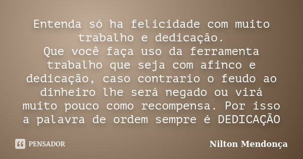 Entenda só ha felicidade com muito trabalho e dedicação. Que você faça uso da ferramenta trabalho que seja com afinco e dedicação, caso contrario o feudo ao din... Frase de Nilton Mendonça.