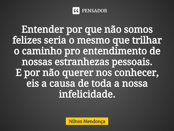 ⁠Entender por que não somos felizesseria o mesmo que trilhar
o caminho pro entendimento de nossas estranhezas pessoais.
E por não querer nos conhecer,
eis a cau... Frase de Nilton Mendonça.