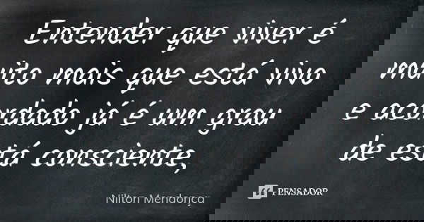 Entender que viver é muito mais que está vivo e acordado já é um grau de está consciente,... Frase de Nilton Mendonça.
