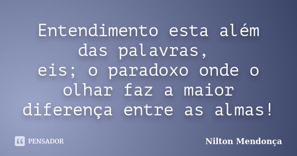 Entendimento esta além das palavras, eis; o paradoxo onde o olhar faz a maior diferença entre as almas!... Frase de Nilton Mendonça.