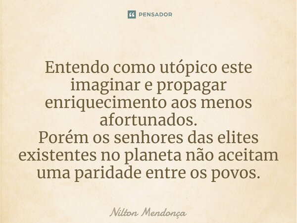 ⁠Entendo como utópico este imaginar e propagar enriquecimento aos menos afortunados. Porém os senhores das elites existentes no planeta não aceitam uma paridade... Frase de Nilton Mendonça.