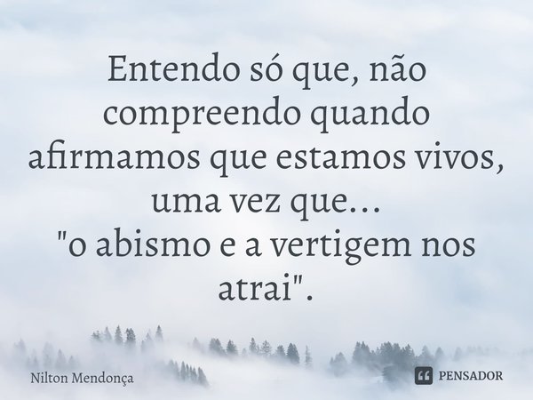 Entendo só que, não compreendo quando afirmamos que estamos vivos, uma vez que... "o abismo e a vertigem nos atrai".... Frase de Nilton Mendonça.