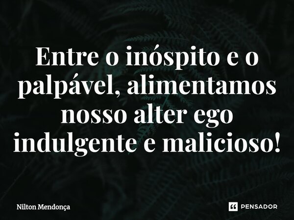 ⁠Entre o inóspito e o palpável, alimentamos nosso alter ego indulgente e malicioso!... Frase de Nilton Mendonça.