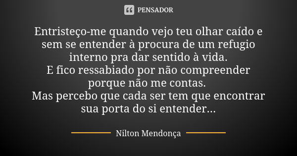 Entristeço-me quando vejo teu olhar caído e sem se entender à procura de um refugio interno pra dar sentido à vida. E fico ressabiado por não compreender porque... Frase de Nilton Mendonça.