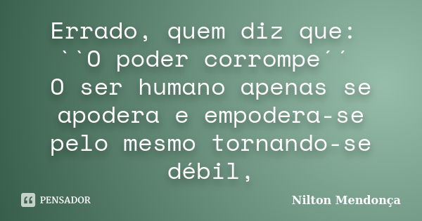 Errado, quem diz que: ``O poder corrompe´´ O ser humano apenas se apodera e empodera-se pelo mesmo tornando-se débil,... Frase de Nilton Mendonça.