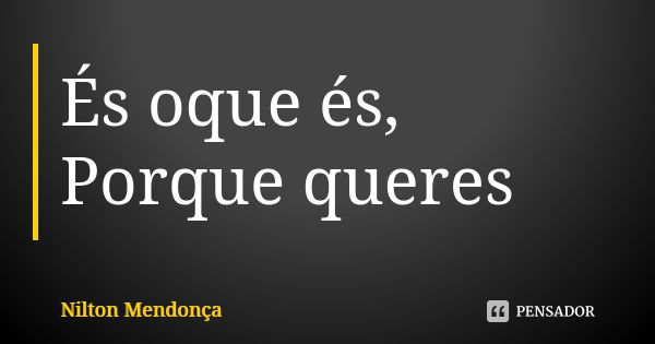 És oque és, Porque queres... Frase de Nilton Mendonça.