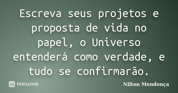 Escreva seus projetos e proposta de vida no papel, o Universo entenderá como verdade, e tudo se confirmarão.... Frase de Nilton Mendonça.