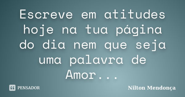 Escreve em atitudes hoje na tua página do dia nem que seja uma palavra de Amor...... Frase de Nilton Mendonça.