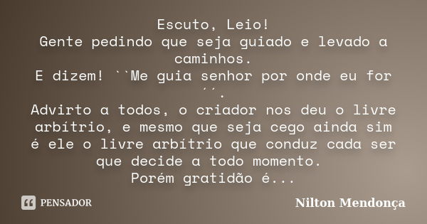 Escuto, Leio! Gente pedindo que seja guiado e levado a caminhos. E dizem! ``Me guia senhor por onde eu for´´. Advirto a todos, o criador nos deu o livre arbítri... Frase de Nilton Mendonça.