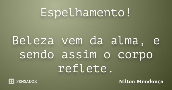 Espelhamento! Beleza vem da alma, e sendo assim o corpo reflete.... Frase de Nilton Mendonça.