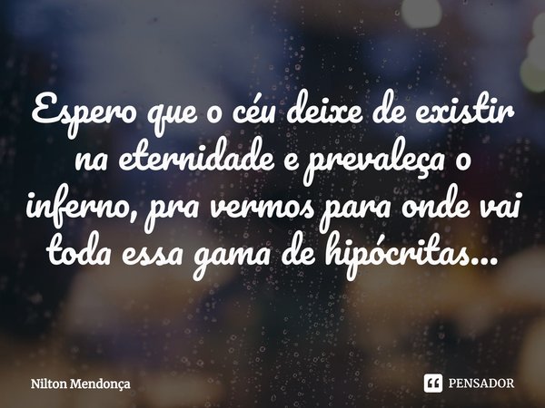 ⁠Espero que o céu deixe de existir na eternidade e prevaleça o inferno, pra vermos para onde vai toda essa gama de hipócritas...... Frase de Nilton Mendonça.