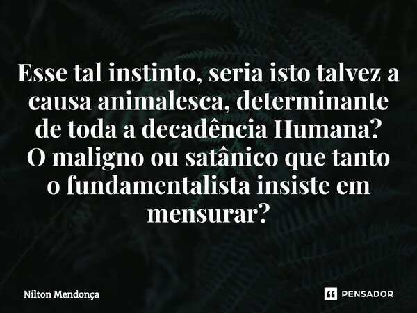 ⁠Esse tal instinto, seria isto talvez a causa animalesca, determinante de toda a decadência Humana? O maligno ou satânico que tanto o fundamentalista insiste em... Frase de Nilton Mendonça.