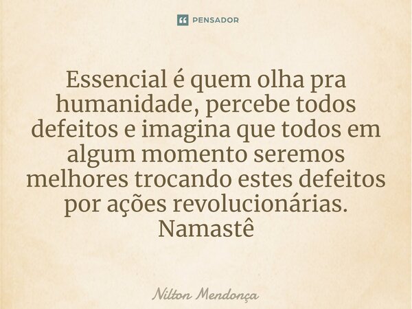 ⁠Essencial é quem olha pra humanidade, percebe todos defeitos e imagina que todos em algum momento seremos melhores trocando estes defeitos por ações revolucion... Frase de Nilton Mendonça.