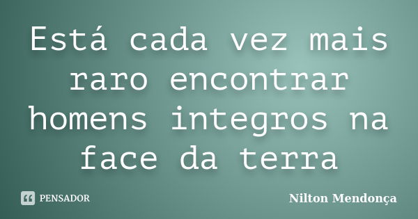 Está cada vez mais raro encontrar homens integros na face da terra... Frase de Nilton Mendonça.