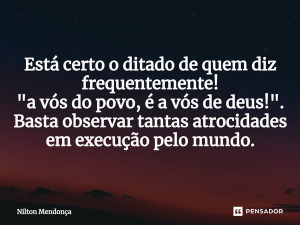 ⁠Está certo o ditado de quem diz frequentemente! "a vós do povo, é a vós de deus!". Basta observar tantas atrocidades em execução pelo mundo.... Frase de Nilton Mendonça.