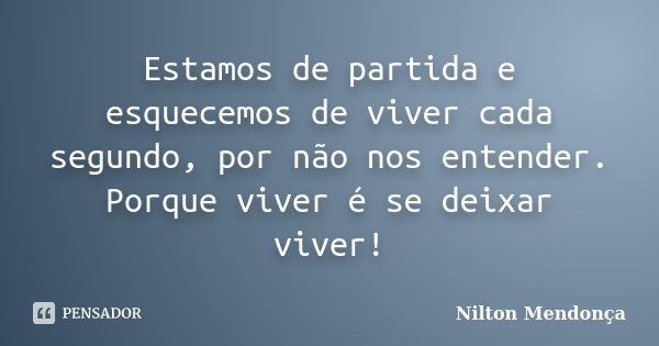 Estamos de partida e esquecemos de viver cada segundo, por não nos entender. Porque viver é se deixar viver!... Frase de Nilton Mendonça.