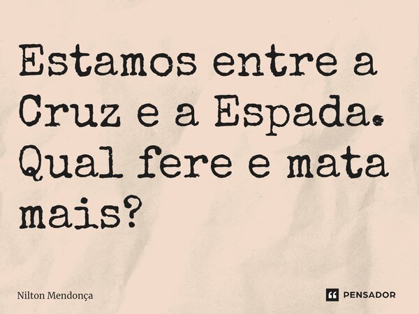 ⁠Estamos entre a Cruz e a Espada. Qual fere e mata mais?... Frase de Nilton Mendonça.