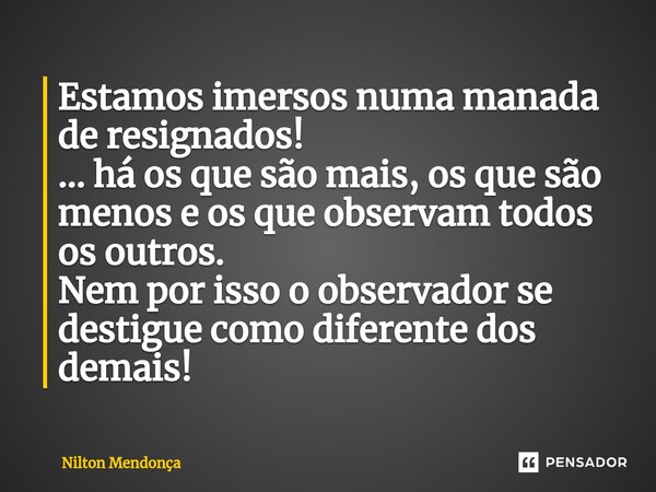 ⁠Estamos imersos numa manada de resignados! ... há os que são mais, os que são menos e os que observam todos os outros. Nem por isso o observador se destigue co... Frase de Nilton Mendonça.