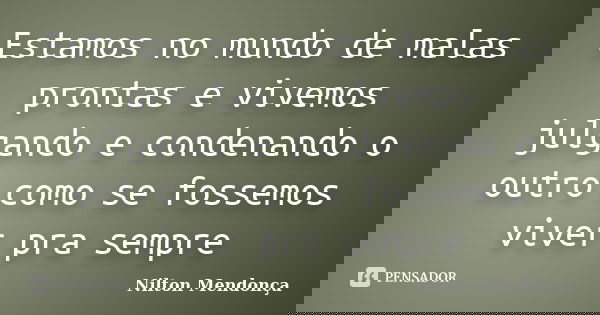 Estamos no mundo de malas prontas e vivemos julgando e condenando o outro como se fossemos viver pra sempre... Frase de Nilton Mendonça.