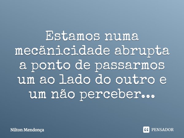 ⁠Estamos numa mecãnicidade abrupta a ponto de passarmos um ao lado do outro e um não perceber...... Frase de Nilton Mendonça.