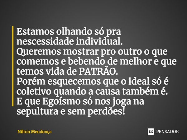 ⁠Estamos olhando só pra nescessidade individual.
Queremos mostrar pro outro o que comemos e bebendo de melhor e que temos vida de PATRÃO.
Porém esquecemos que o... Frase de Nilton Mendonça.