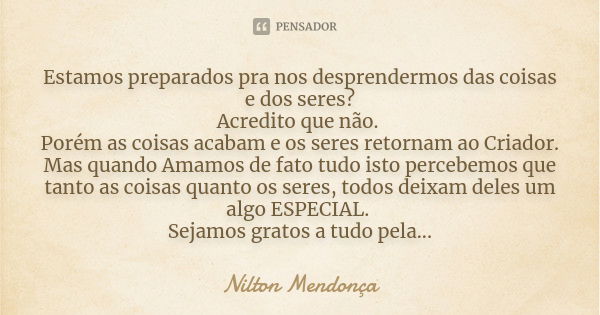 Estamos preparados pra nos desprendermos das coisas e dos seres? Acredito que não. Porém as coisas acabam e os seres retornam ao Criador. Mas quando Amamos de f... Frase de Nilton Mendonça.