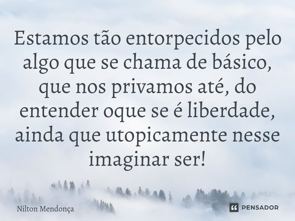⁠Estamos tão entorpecidos pelo algo que se chama de básico, que nos privamos até, do entender oque se é liberdade, ainda que utopicamente nesse imaginar ser!... Frase de Nilton Mendonça.